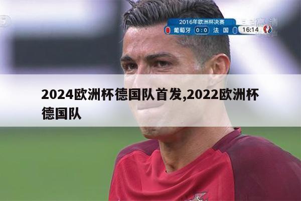 2024欧洲杯德国队首发,2022欧洲杯德国队-第1张图片-足球直播_足球免费在线高清直播_足球视频在线观看无插件-24直播网